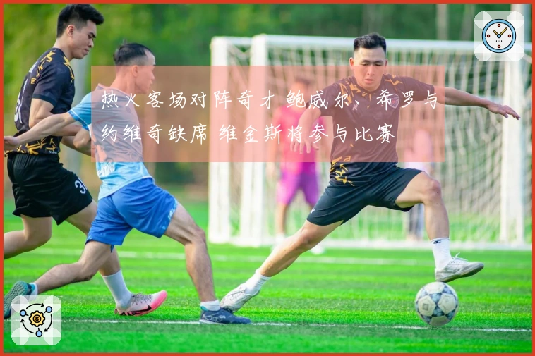 热火客场对阵奇才 鲍威尔、希罗与约维奇缺席 维金斯将参与比赛
