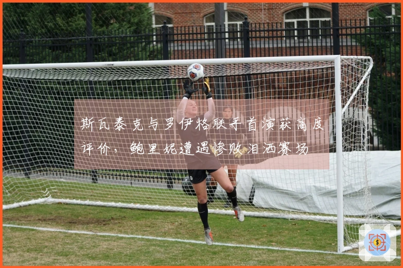 斯瓦泰克与罗伊格联手首演获高度评价，鲍里妮遭遇惨败泪洒赛场
