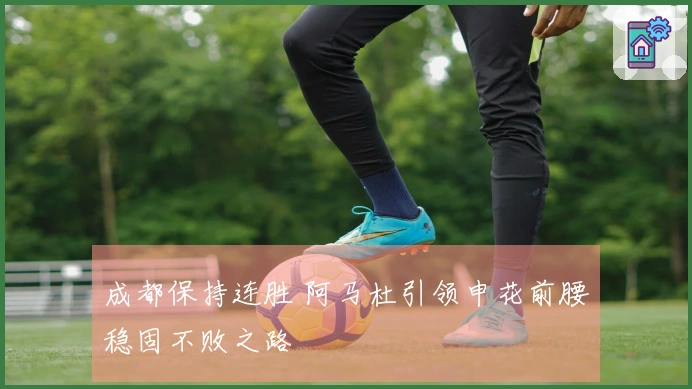 成都保持连胜 阿马杜引领申花前腰稳固不败之路