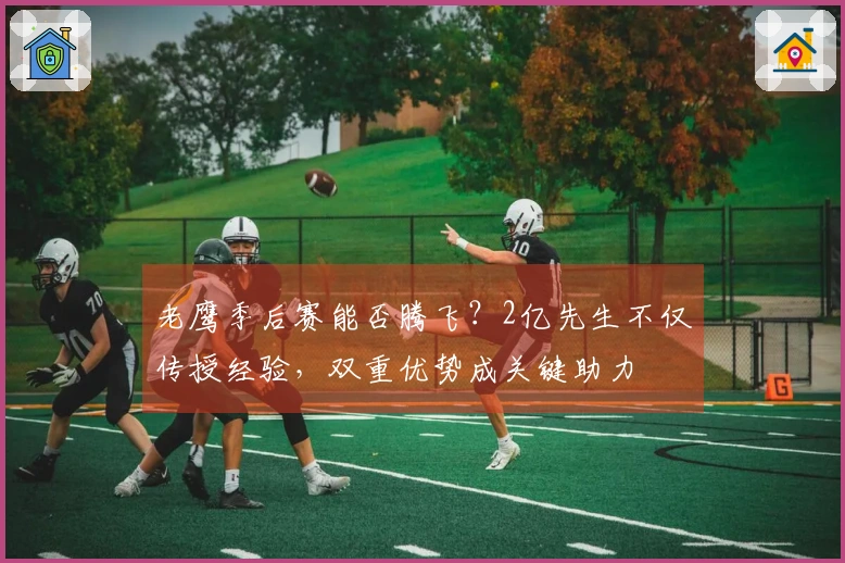 老鹰季后赛能否腾飞？2亿先生不仅传授经验，双重优势成关键助力