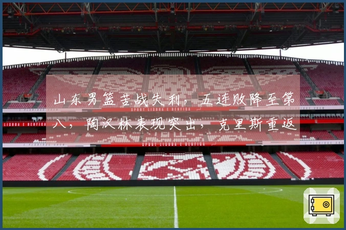 山东男篮苦战失利，五连败降至第八，陶汉林表现突出，克里斯重返赛场