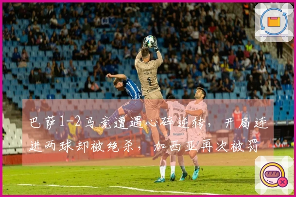 巴萨1-2马竞遭遇心碎逆转，开局连进两球却被绝杀，加西亚再次被罚下！