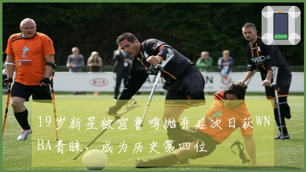 19岁新星被宫鲁鸣抛弃后次日获WNBA青睐，成为历史第四位