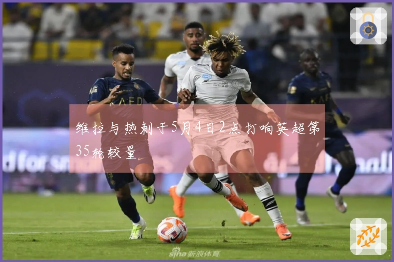 维拉与热刺于5月4日2点打响英超第35轮较量