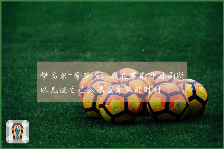 伊戈尔-蒂亚戈：我在赛前冲进厕所以见证自己入选国家队的时刻
