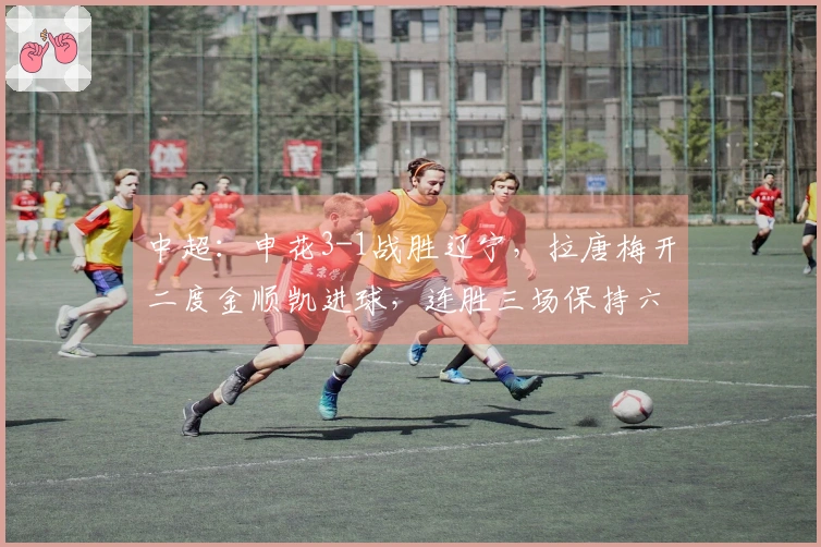 中超：申花3-1战胜辽宁，拉唐梅开二度金顺凯进球，连胜三场保持六轮不败！