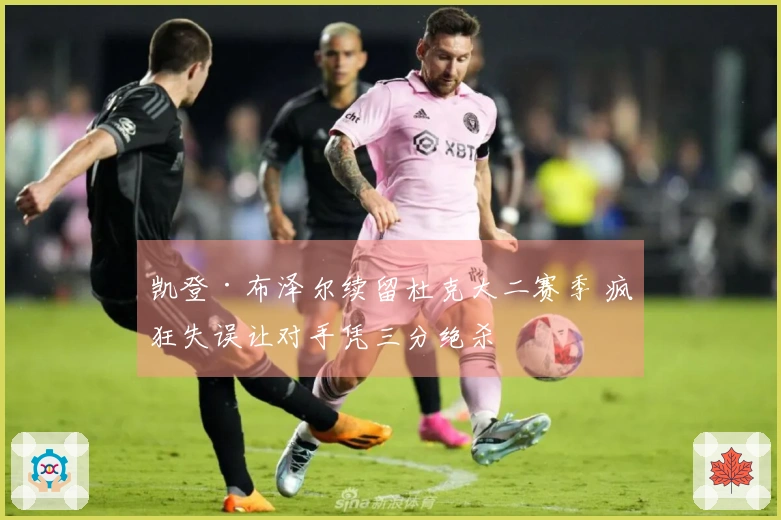 凯登·布泽尔续留杜克大二赛季 疯狂失误让对手凭三分绝杀