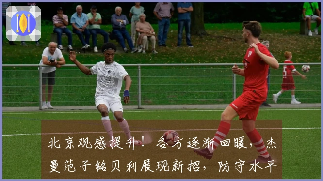 北京观感提升！各方逐渐回暖，杰曼范子铭贝利展现新招，防守水平提高