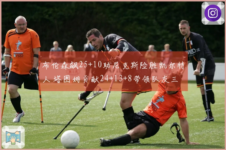 布伦森飙25+10助尼克斯险胜凯尔特人 塔图姆贡献24+13+8带领队友三人得分破20+