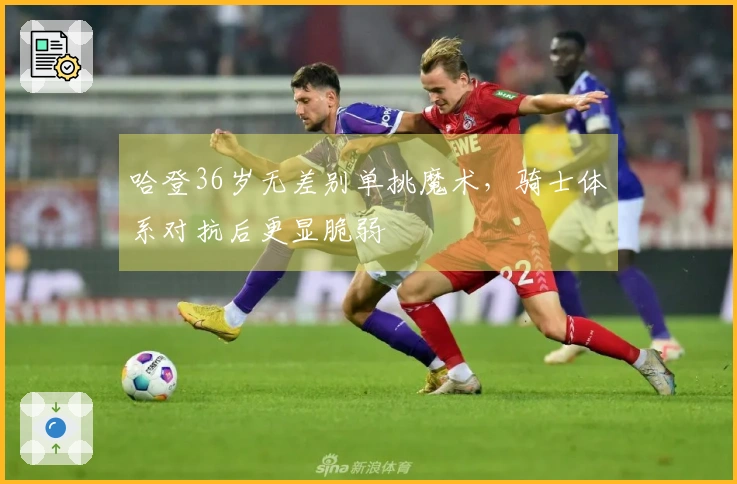 哈登36岁无差别单挑魔术，骑士体系对抗后更显脆弱