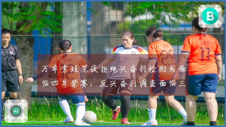 万卓索娃深夜拒绝兴奋剂检测或面临四年禁赛，反兴奋剂调查面临三大关键问题