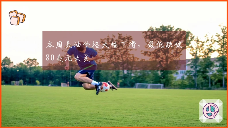 本周美油价格大幅下滑，最低跌破80美元大关