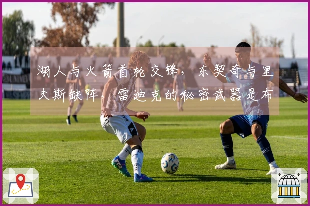 湖人与火箭首轮交锋，东契奇与里夫斯缺阵，雷迪克的秘密武器是布朗尼？