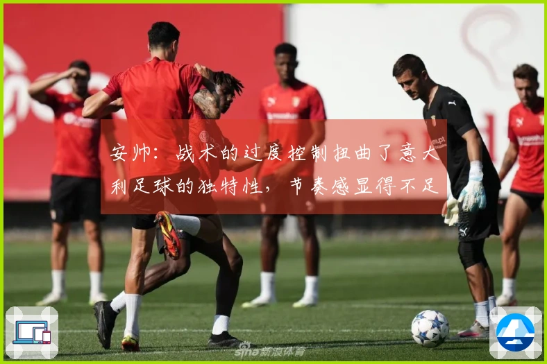 安帅：战术的过度控制扭曲了意大利足球的独特性，节奏感显得不足