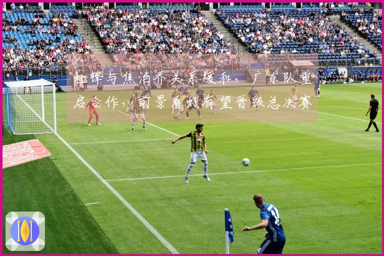 杜锋与焦泊乔关系缓和，广东队重启合作，前景看好有望晋级总决赛