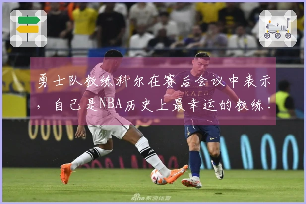 勇士队教练科尔在赛后会议中表示，自己是NBA历史上最幸运的教练！