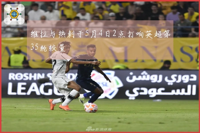 维拉与热刺于5月4日2点打响英超第35轮较量