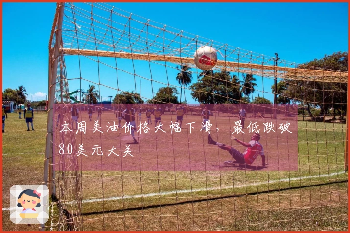 本周美油价格大幅下滑，最低跌破80美元大关