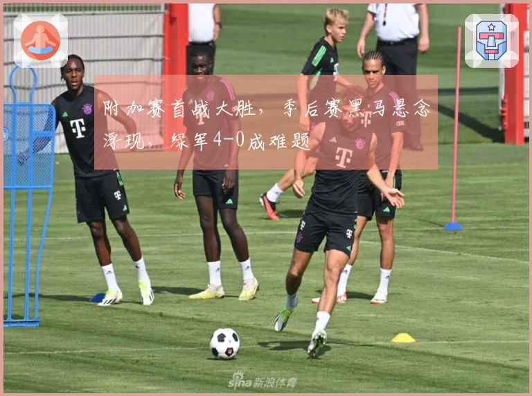 附加赛首战大胜，季后赛黑马悬念浮现，绿军4-0成难题