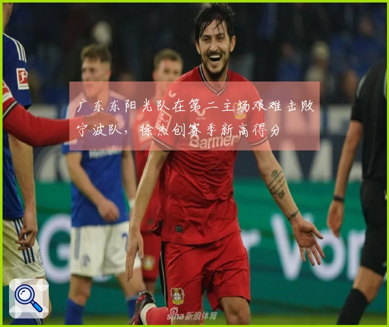 广东东阳光队在第二主场艰难击败宁波队，徐杰创赛季新高得分