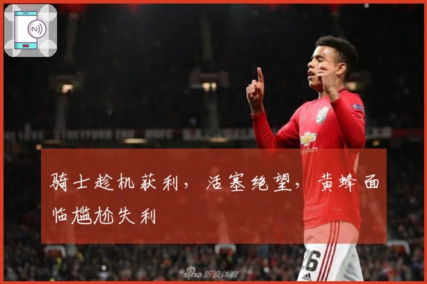 骑士趁机获利，活塞绝望，黄蜂面临尴尬失利