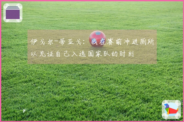 伊戈尔-蒂亚戈：我在赛前冲进厕所以见证自己入选国家队的时刻