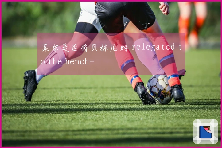 莱尔是否将贝林厄姆 relegated to the bench-