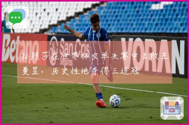 孙颖莎在世界杯女单决赛中击败王曼昱，历史性地夺得三连冠