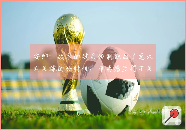 安帅:战术的过度控制扭曲了意大利足球的独特性,节奏感显得不足