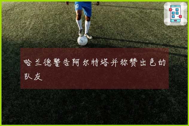 哈兰德警告阿尔特塔并称赞出色的队友