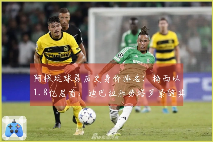 阿根廷球员历史身价排名：梅西以1.8亿居首，迪巴拉和劳塔罗紧随其后