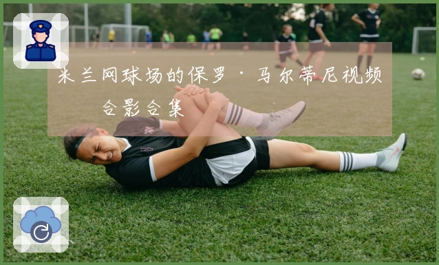 米兰网球场的保罗·马尔蒂尼视频与合影合集