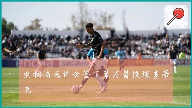 利物浦或许会签下莱万替换埃基蒂克