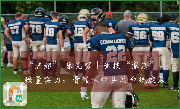 “沪超” 乐无穷｜竞技“家底”，较量实力，青浦人的乒乓血统绽放