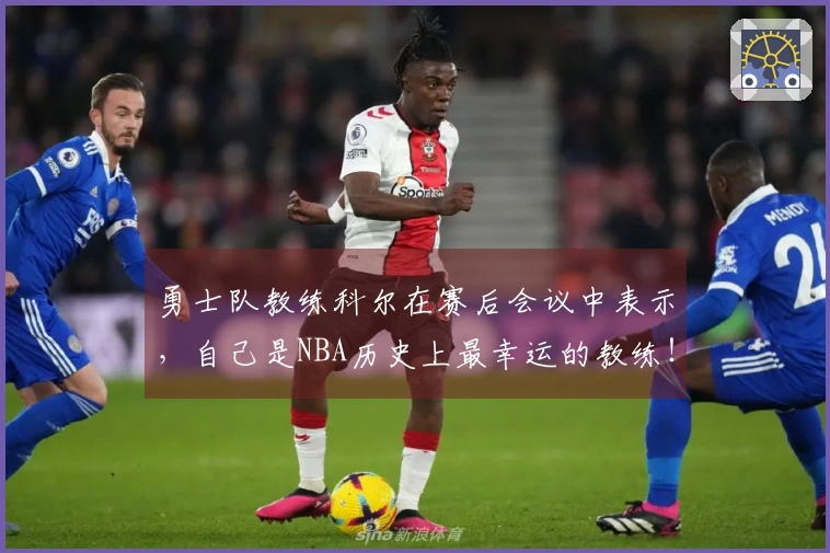 勇士队教练科尔在赛后会议中表示，自己是NBA历史上最幸运的教练！