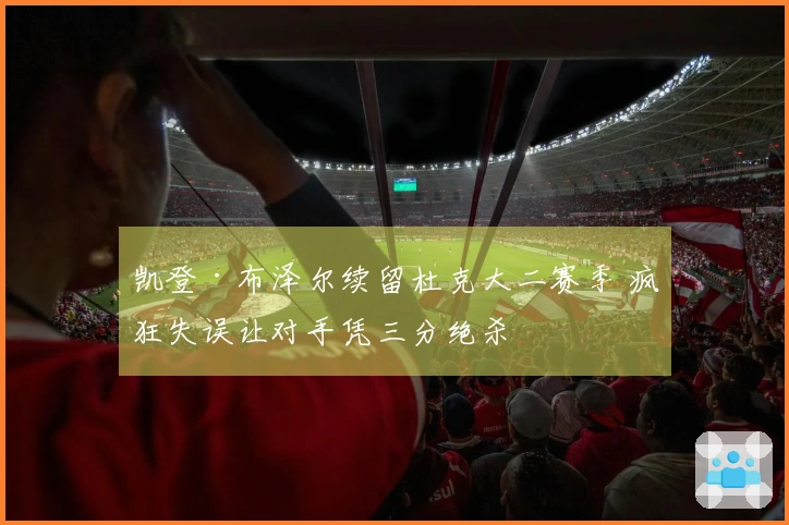 凯登·布泽尔续留杜克大二赛季 疯狂失误让对手凭三分绝杀