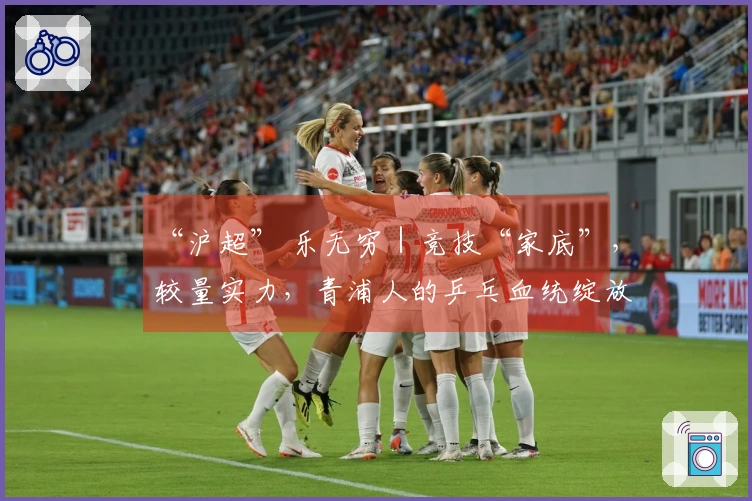 “沪超” 乐无穷｜竞技“家底”，较量实力，青浦人的乒乓血统绽放