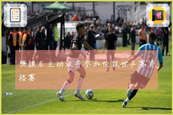 樊振东主动放弃参加伦敦世乒赛资格赛