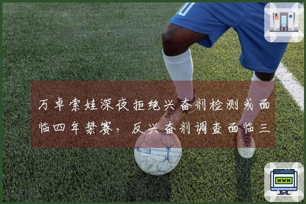 万卓索娃深夜拒绝兴奋剂检测或面临四年禁赛，反兴奋剂调查面临三大关键问题